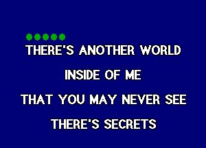 THERE'S ANOTHER WORLD
INSIDE OF ME
THAT YOU MAY NEVER SEE
THERE'S SECRETS