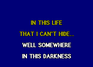 IN THIS LIFE

THAT I CAN'T HIDE..
WELL SOMEWHERE
IN THIS DARKNESS