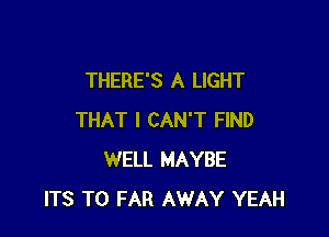 THERE'S A LIGHT

THAT I CAN'T FIND
WELL MAYBE
ITS T0 FAR AWAY YEAH