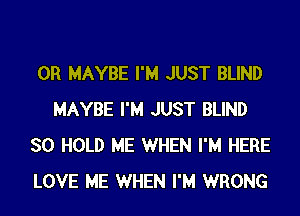 0R MAYBE I'M JUST BLIND
MAYBE I'M JUST BLIND

SO HOLD ME WHEN I'M HERE

LOVE ME WHEN I'M WRONG