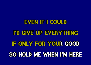 EVEN IF I COULD

I'D GIVE UP EVERYTHING
IF ONLY FOR YOUR GOOD
SO HOLD ME WHEN I'M HERE