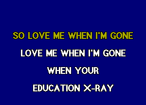 SO LOVE ME WHEN I'M GONE

LOVE ME WHEN I'M GONE
WHEN YOUR
EDUCATION X-RAY