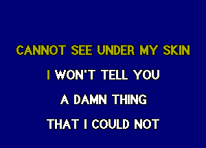 CANNOT SEE UNDER MY SKIN

I WON'T TELL YOU
A DAMN THING
THAT I COULD NOT