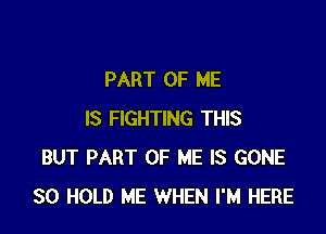 PART OF ME

IS FIGHTING THIS
BUT PART OF ME IS GONE
SO HOLD ME WHEN I'M HERE