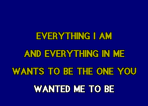 EVERYTHING I AM

AND EVERYTHING IN ME
WANTS TO BE THE ONE YOU
WANTED ME TO BE