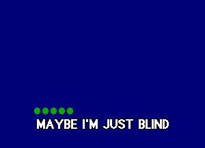 MAYBE I'M JUST BLIND