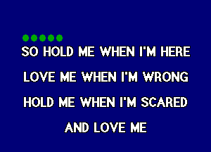 SO HOLD ME WHEN I'M HERE

LOVE ME WHEN I'M WRONG

HOLD ME WHEN I'M SCARED
AND LOVE ME