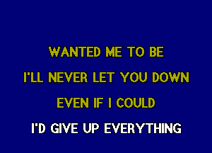 WANTED ME TO BE

I'LL NEVER LET YOU DOWN
EVEN IF I COULD
I'D GIVE UP EVERYTHING