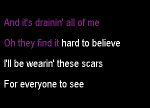 And ifs drainin' all of me
Oh they fund it hard to believe

I'll be wearin' these scars

For everyone to see