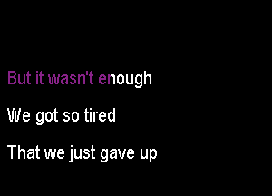 But it wasn't enough

We got so tired

That we just gave up