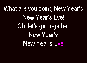 What are you doing New Year's
New Year's Eve!
Oh, let's get together

New Year's
New Year's E