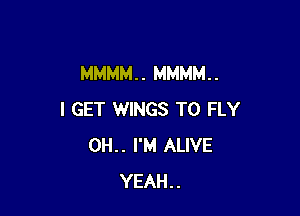 MMMM. . MMMM. .

I GET WINGS T0 FLY
0H.. I'M ALIVE
YEAH..