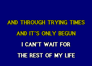 AND THROUGH TRYING TIMES

AND IT'S ONLY BEGUN
I CAN'T WAIT FOR
THE REST OF MY LIFE