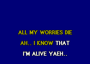 ALL MY WORRIES DIE
AH.. I KNOW THAT
I'M ALIVE YAEH..