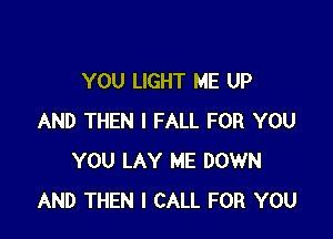 YOU LIGHT ME UP

AND THEN I FALL FOR YOU
YOU LAY ME DOWN
AND THEN I CALL FOR YOU
