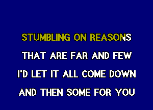 STUMBLING 0N REASONS
THAT ARE FAR AND FEWr
I'D LET IT ALL COME DOWN
AND THEN SOME FOR YOU