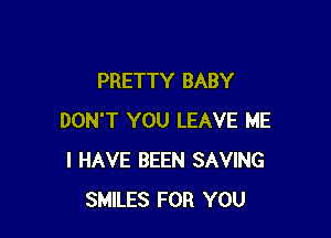PRETTY BABY

DON'T YOU LEAVE ME
I HAVE BEEN SAVING
SMILES FOR YOU
