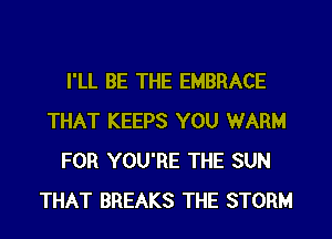 I'LL BE THE EMBRACE
THAT KEEPS YOU WARM
FOR YOU'RE THE SUN
THAT BREAKS THE STORM