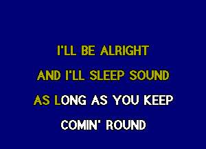 I'LL BE ALRIGHT

AND I'LL SLEEP SOUND
AS LONG AS YOU KEEP
COMIN' ROUND