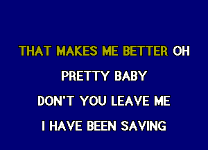 THAT MAKES ME BETTER 0H
PRETTY BABY
DON'T YOU LEAVE ME
I HAVE BEEN SAVING