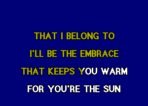 THAT I BELONG T0

I'LL BE THE EMBRACE
THAT KEEPS YOU WARM
FOR YOU'RE THE SUN