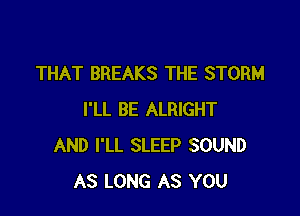 THAT BREAKS THE STORM

I'LL BE ALRIGHT
AND I'LL SLEEP SOUND
AS LONG AS YOU