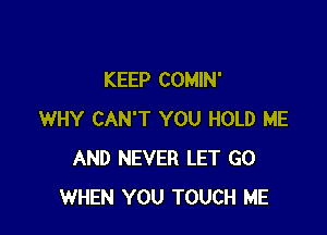 KEEP COMIN'

WHY CAN'T YOU HOLD ME
AND NEVER LET G0
WHEN YOU TOUCH ME