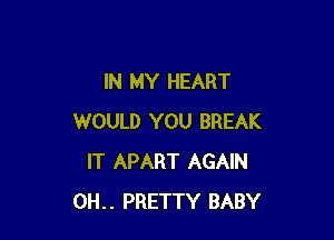 IN MY HEART

WOULD YOU BREAK
IT APART AGAIN
0H.. PRETTY BABY