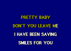 PRETTY BABY

DON'T YOU LEAVE ME
I HAVE BEEN SAVING
SMILES FOR YOU