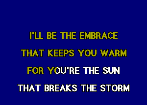 I'LL BE THE EMBRACE
THAT KEEPS YOU WARM
FOR YOU'RE THE SUN
THAT BREAKS THE STORM