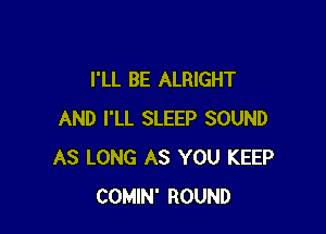 I'LL BE ALRIGHT

AND I'LL SLEEP SOUND
AS LONG AS YOU KEEP
COMIN' ROUND