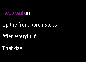 I was walkin'

Up the front porch steps

After everythin'
Thatday