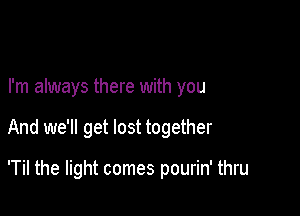 I'm always there with you

And we'll get lost together

'Til the light comes pourin' thru