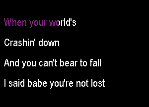 When your world's
Crashin' down

And you can't bear to fall

I said babe you're not lost