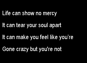 Life can show no mercy

It can tear your soul apart

It can make you feel like youTe

Gone crazy but you're not