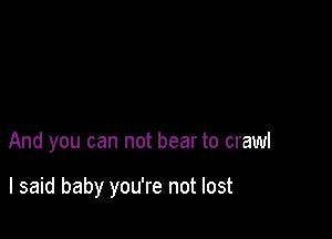 And you can not bear to crawl

I said baby you're not lost