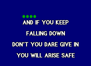 AND IF YOU KEEP

FALLING DOWN
DON'T YOU DARE GIVE IN
YOU WILL ARISE SAFE