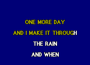 ONE MORE DAY

AND I MAKE IT THROUGH
THE RAIN
AND WHEN