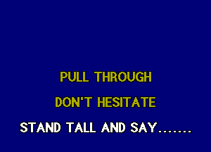 PULL THROUGH
DON'T HESITATE
STAND TALL AND SAY .......