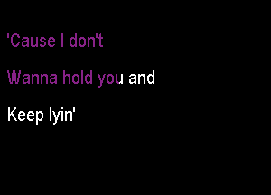 'Cause I don't

Wanna hold you and

Keep lyin'