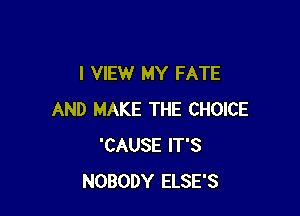 I VIEW MY FATE

AND MAKE THE CHOICE
'CAUSE IT'S
NOBODY ELSE'S