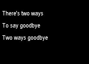 There's two ways

To say goodbye

Two ways goodbye