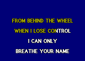 FROM BEHIND THE WHEEL
WHEN I LOSE CONTROL
I CAN ONLY
BREATHE YOUR NAME