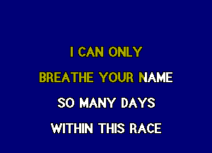 I CAN ONLY

BREATHE YOUR NAME
SO MANY DAYS
WITHIN THIS RACE