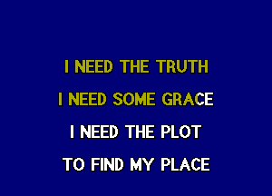 I NEED THE TRUTH

I NEED SOME GRACE
I NEED THE PLOT
TO FIND MY PLACE
