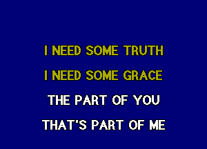 I NEED SOME TRUTH

I NEED SOME GRACE
THE PART OF YOU
THAT'S PART OF ME