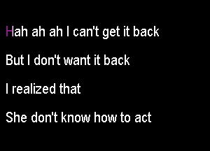 Hah ah ah I can't get it back

But I don't want it back
I realized that

She don't know how to act