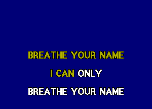 BREATHE YOUR NAME
I CAN ONLY
BREATHE YOUR NAME