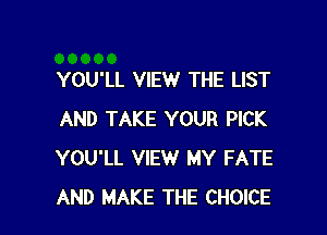 YOU'LL VIEW THE LIST

AND TAKE YOUR PICK
YOU'LL VIEW MY FATE
AND MAKE THE CHOICE