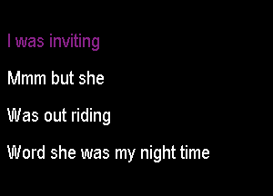 I was inviting
Mmm but she

Was out riding

Word she was my night time